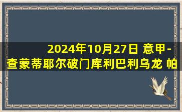 2024年10月27日 意甲-查蒙蒂耶尔破门库利巴利乌龙 帕尔马1-1恩波利